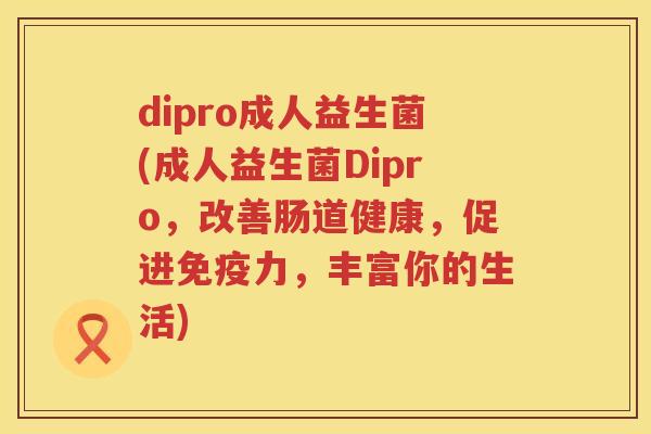 dipro成人益生菌(成人益生菌Dipro，改善肠道健康，促进免疫力，丰富你的生活)