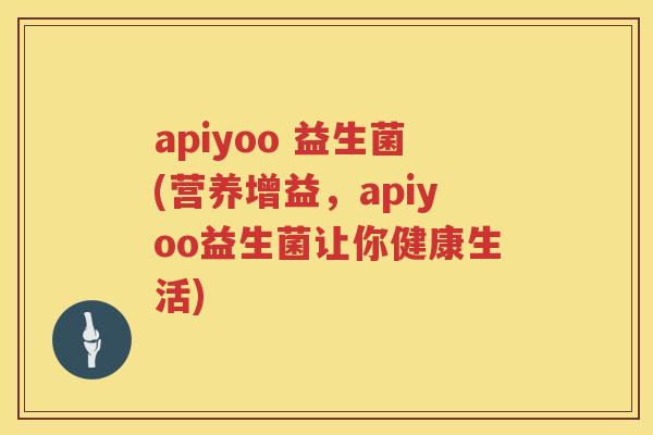 apiyoo 益生菌(营养增益，apiyoo益生菌让你健康生活)