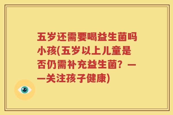 五岁还需要喝益生菌吗小孩(五岁以上儿童是否仍需补充益生菌？——关注孩子健康)