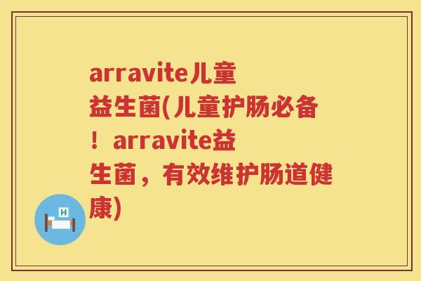 arravite儿童益生菌(儿童护肠必备！arravite益生菌，有效维护肠道健康)