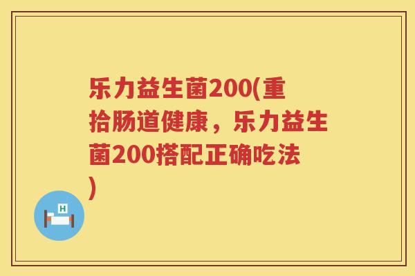 乐力益生菌200(重拾肠道健康，乐力益生菌200搭配正确吃法)