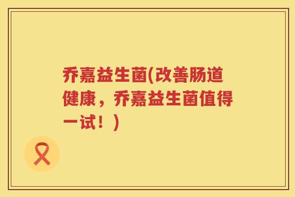 乔嘉益生菌(改善肠道健康，乔嘉益生菌值得一试！)
