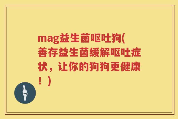 mag益生菌呕吐狗(善存益生菌缓解呕吐症状，让你的狗狗更健康！)
