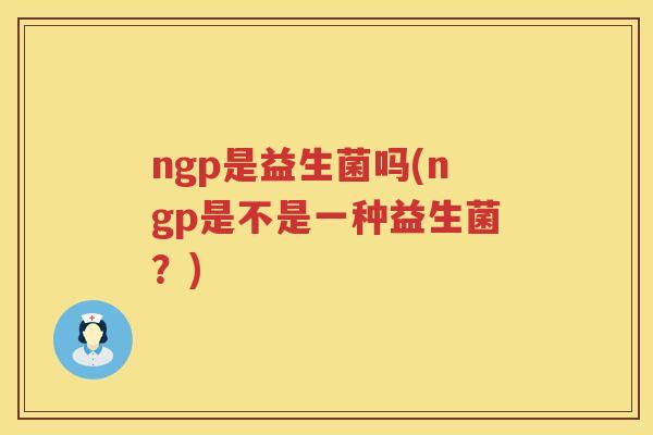 ngp是益生菌吗(ngp是不是一种益生菌？)