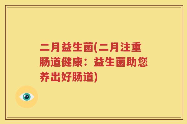 二月益生菌(二月注重肠道健康：益生菌助您养出好肠道)