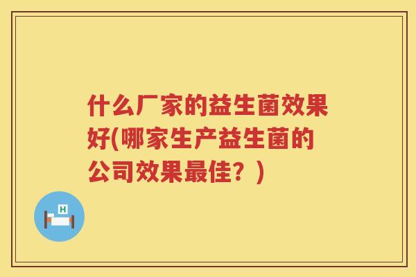 什么厂家的益生菌效果好(哪家生产益生菌的公司效果最佳？)