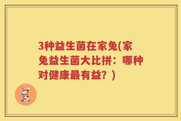 3种益生菌在家兔(家兔益生菌大比拼：哪种对健康最有益？)