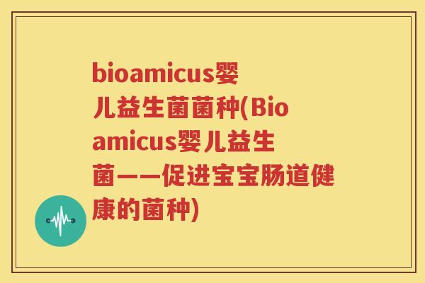 bioamicus婴儿益生菌菌种(Bioamicus婴儿益生菌——促进宝宝肠道健康的菌种)