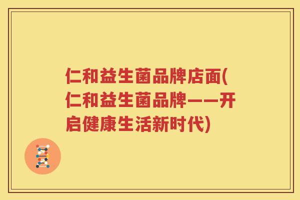仁和益生菌品牌店面(仁和益生菌品牌——开启健康生活新时代)