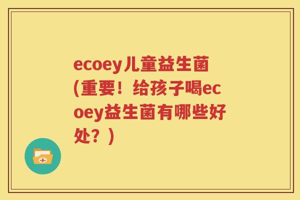 ecoey儿童益生菌(重要！给孩子喝ecoey益生菌有哪些好处？)