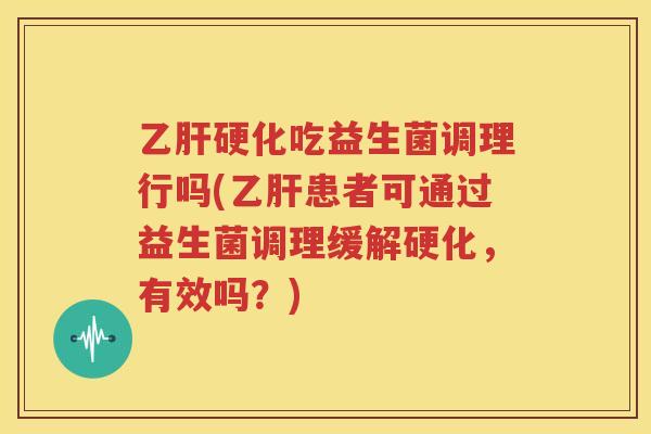 乙肝硬化吃益生菌调理行吗(乙肝患者可通过益生菌调理缓解硬化，有效吗？)