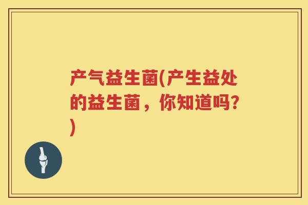 产气益生菌(产生益处的益生菌，你知道吗？)