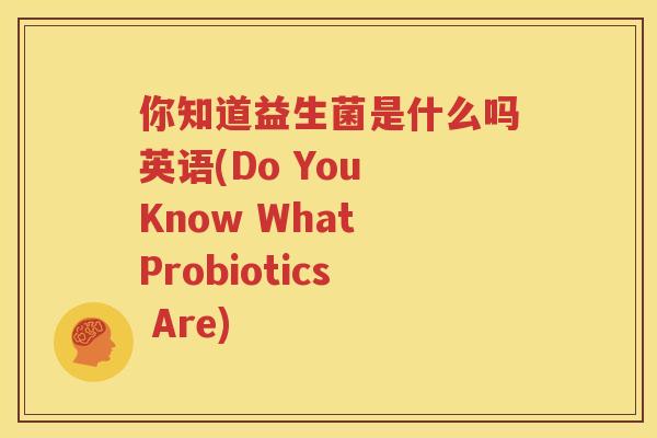 你知道益生菌是什么吗英语(Do You Know What Probiotics Are)