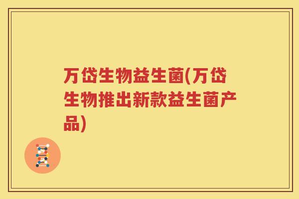 万岱生物益生菌(万岱生物推出新款益生菌产品)