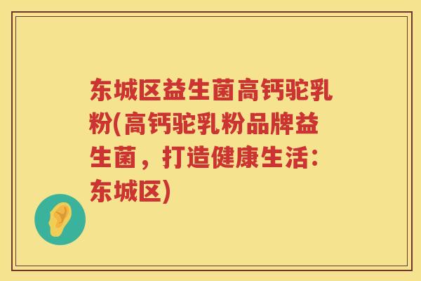 东城区益生菌高钙驼乳粉(高钙驼乳粉品牌益生菌，打造健康生活：东城区)