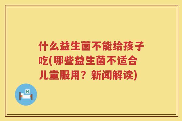 什么益生菌不能给孩子吃(哪些益生菌不适合儿童服用？新闻解读)