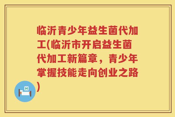 临沂青少年益生菌代加工(临沂市开启益生菌代加工新篇章，青少年掌握技能走向创业之路)