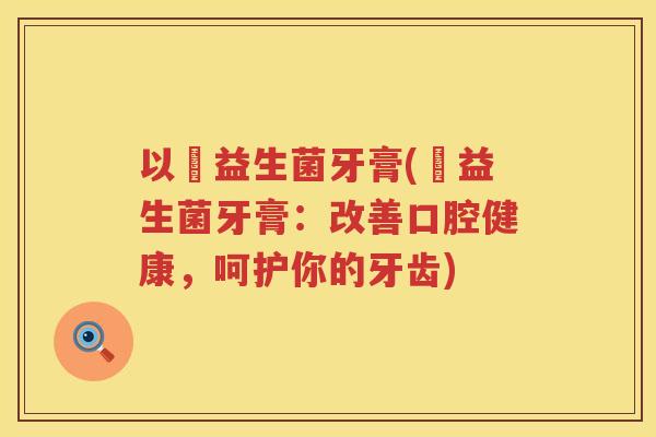以晳益生菌牙膏(晳益生菌牙膏：改善口腔健康，呵护你的牙齿)
