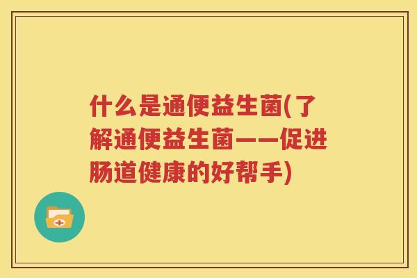 什么是通便益生菌(了解通便益生菌——促进肠道健康的好帮手)