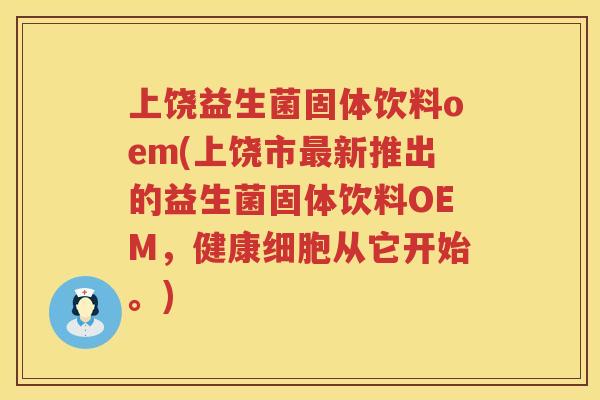 上饶益生菌固体饮料oem(上饶市最新推出的益生菌固体饮料OEM，健康细胞从它开始。)