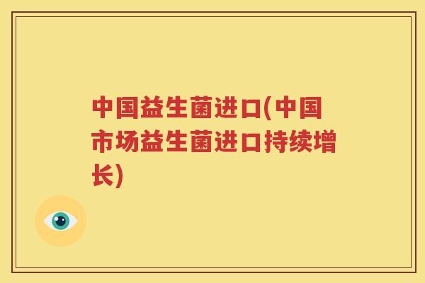 中国益生菌进口(中国市场益生菌进口持续增长)