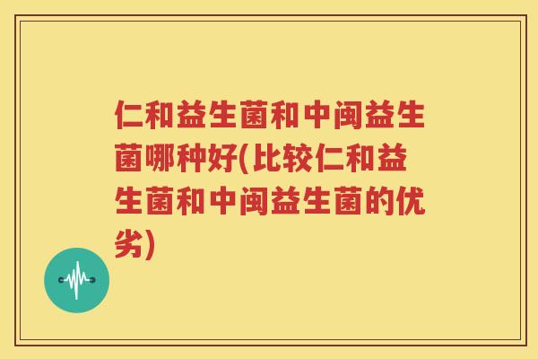 仁和益生菌和中闽益生菌哪种好(比较仁和益生菌和中闽益生菌的优劣)