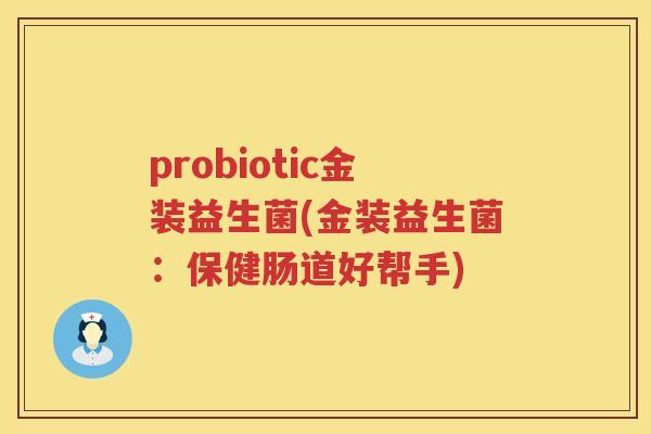 probiotic金装益生菌(金装益生菌：保健肠道好帮手)