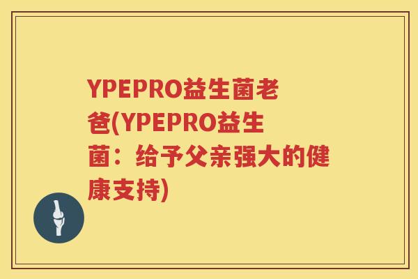 YPEPRO益生菌老爸(YPEPRO益生菌：给予父亲强大的健康支持)
