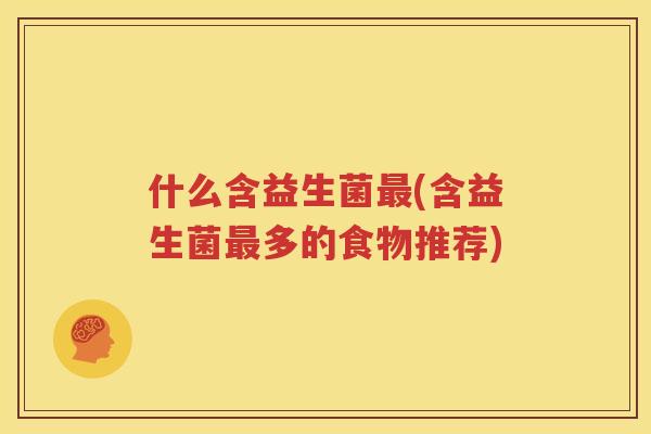 什么含益生菌最(含益生菌最多的食物推荐)