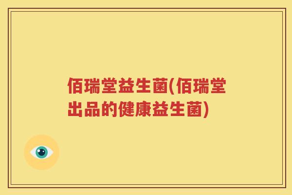 佰瑞堂益生菌(佰瑞堂出品的健康益生菌)