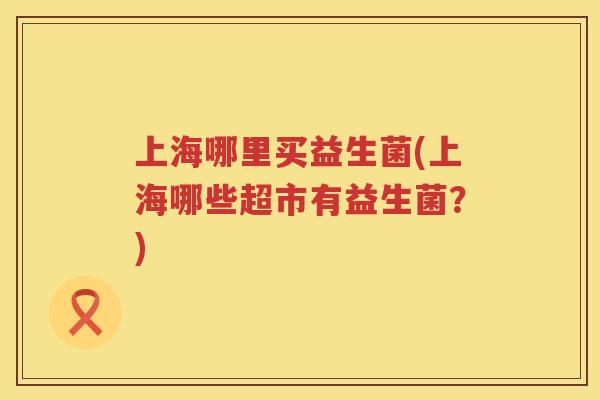 上海哪里买益生菌(上海哪些超市有益生菌？)