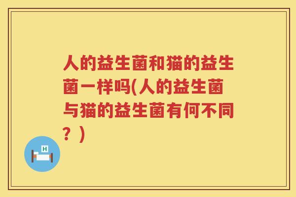 人的益生菌和猫的益生菌一样吗(人的益生菌与猫的益生菌有何不同？)
