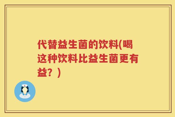 代替益生菌的饮料(喝这种饮料比益生菌更有益？)