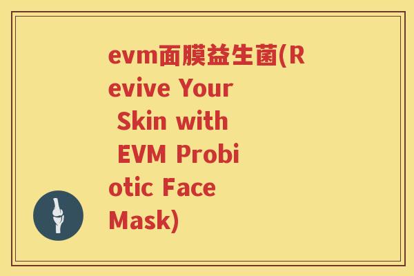 evm面膜益生菌(Revive Your Skin with EVM Probiotic Face Mask)
