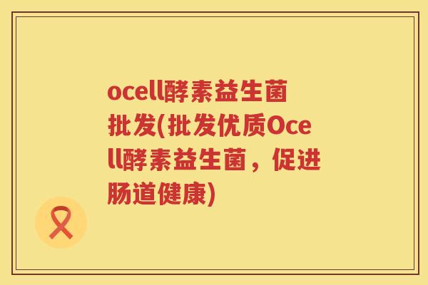 ocell酵素益生菌批发(批发优质Ocell酵素益生菌，促进肠道健康)