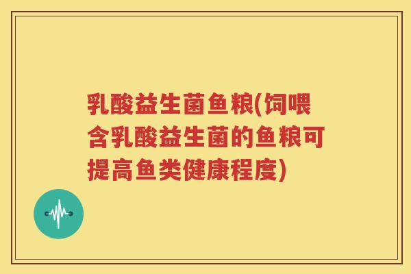 乳酸益生菌鱼粮(饲喂含乳酸益生菌的鱼粮可提高鱼类健康程度)