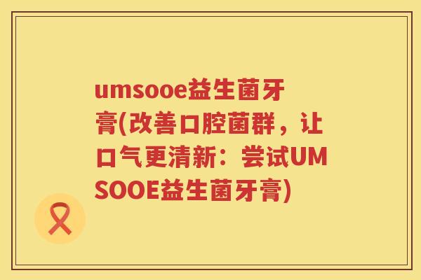 umsooe益生菌牙膏(改善口腔菌群，让口气更清新：尝试UMSOOE益生菌牙膏)