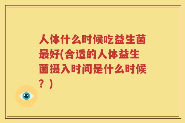 人体什么时候吃益生菌最好(合适的人体益生菌摄入时间是什么时候？)