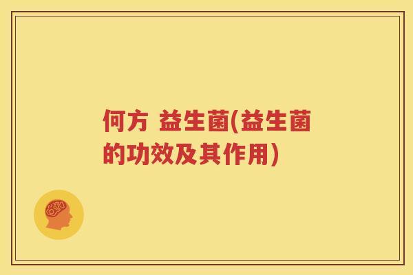 何方 益生菌(益生菌的功效及其作用)