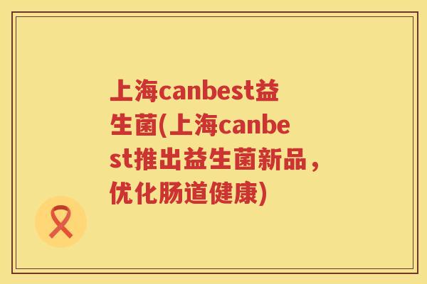 上海canbest益生菌(上海canbest推出益生菌新品，优化肠道健康)