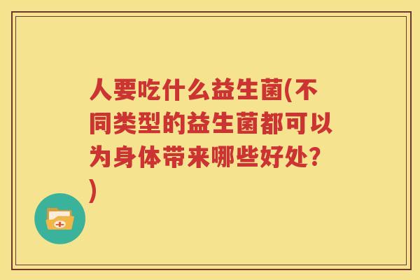 人要吃什么益生菌(不同类型的益生菌都可以为身体带来哪些好处？)