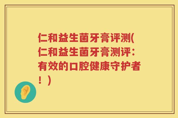 仁和益生菌牙膏评测(仁和益生菌牙膏测评：有效的口腔健康守护者！)