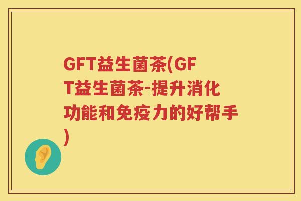 GFT益生菌茶(GFT益生菌茶-提升消化功能和免疫力的好帮手)