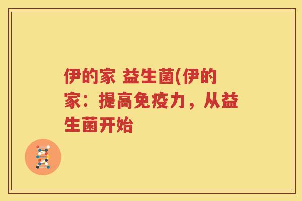 伊的家 益生菌(伊的家：提高免疫力，从益生菌开始