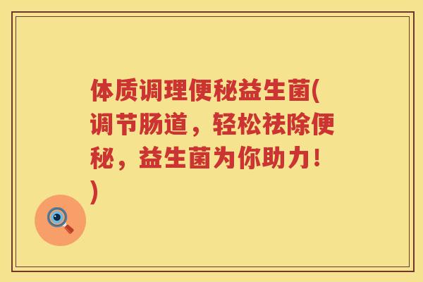 体质调理便秘益生菌(调节肠道，轻松祛除便秘，益生菌为你助力！)