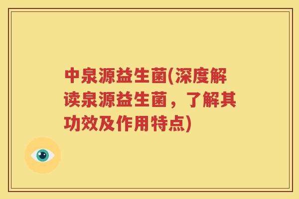 中泉源益生菌(深度解读泉源益生菌，了解其功效及作用特点)