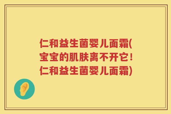 仁和益生菌婴儿面霜(宝宝的肌肤离不开它！仁和益生菌婴儿面霜)