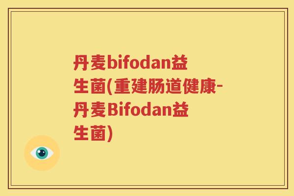丹麦bifodan益生菌(重建肠道健康-丹麦Bifodan益生菌)