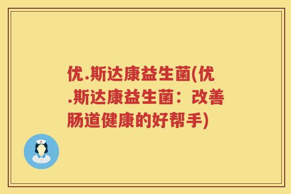 优.斯达康益生菌(优.斯达康益生菌：改善肠道健康的好帮手)