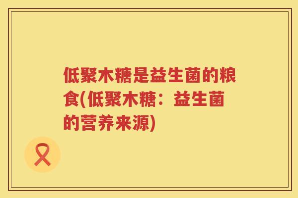 低聚木糖是益生菌的粮食(低聚木糖：益生菌的营养来源)